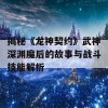 揭秘《龙神契约》武神深渊魔后的故事与战斗技能解析