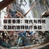 探索香港：现代与传统交融的独特旅行体验