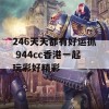 246天天都有好运抓 944cc香港一起玩彩好精彩