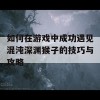 如何在游戏中成功遇见混沌深渊猴子的技巧与攻略