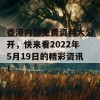 香港内部免费资料大公开，快来看2022年5月19日的精彩资讯！