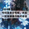 2024香港今期开奖号码是多少号呢，大家一起来猜猜今晚的幸运数字吧！