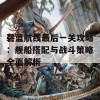 碧蓝航线最后一关攻略：舰船搭配与战斗策略全面解析