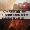 《DNF深渊地区详解：探索地下城与勇士中的隐藏宝藏与挑战》