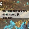 澳门的精准资料全在54649.com，快来看看吧！