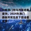 今晚澳门特马开奖结果查询，2024年澳门最新开奖信息下载请看这里！