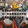 香港最新开彩开奖结果大：快来看看这次开奖结果都有哪些惊喜吧！