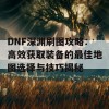 DNF深渊刷图攻略：高效获取装备的最佳地图选择与技巧揭秘