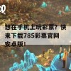 想在手机上玩彩票？快来下载785彩票官网安卓版！