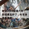 听说2024新澳六开彩结果出炉了，大家快来看看吧！