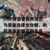 DNF缔造者搬砖加点与装备选择全攻略，助你高效刷图获取金币