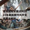 香港图库彩图资料2023年最新期刊与开奖结果全解析