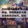 2024买马资料免费网站，获取最新的马赛资讯和投注技巧，轻松赚钱不再愁！