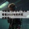 今晚澳门开特马，快来看看2022年的开奖结果吧！