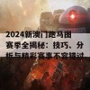 2024新澳门跑马图赛季全揭秘：技巧、分析与精彩赛事不容错过