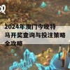 2024年澳门今晚特马开奖查询与投注策略全攻略