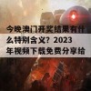 今晚澳门开奖结果有什么特别含义？2023年视频下载免费分享给你！