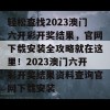 轻松查找2023澳门六开彩开奖结果，官网下载安装全攻略就在这里！2023澳门六开彩开奖结果资料查询官网下载安装