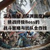 深入探秘《深渊国度》：挑战终极Boss的战斗策略与团队合作技巧