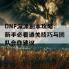 DNF深渊副本攻略：新手必看通关技巧与团队合作建议