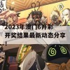 2023年澳门6开彩开奖结果最新动态分享！