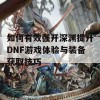 如何有效强开深渊提升DNF游戏体验与装备获取技巧