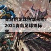 青岛的足球热潮来啦！2021青岛足球锦标赛