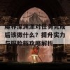 魔界深渊派对任务完成后该做什么？提升实力与探险新攻略解析