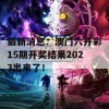 最新消息：澳门六开彩15期开奖结果2023出来了！