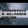 深渊的咆哮新手组合攻略：轻松上手游戏的最佳搭配与策略