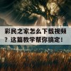 彩民之家怎么下载视频？这篇教学帮你搞定！