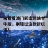 来看看澳门彩库网站金牛版，别错过这款新玩法！