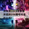 你知道2024年新奥开奖的256期号码是什么吗？