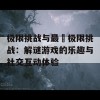 极限挑战与最囧极限挑战：解谜游戏的乐趣与社交互动体验