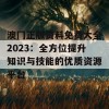 澳冂正版资料免费大全2023：全方位提升知识与技能的优质资源平台