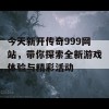 今天新开传奇999网站，带你探索全新游戏体验与精彩活动