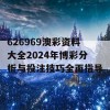 626969澳彩资料大全2024年博彩分析与投注技巧全面指导