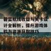 碧蓝航线收益与关卡设计全解析，提升游戏体验与资源获取技巧