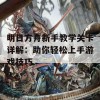 明日方舟新手教学关卡详解：助你轻松上手游戏技巧