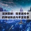 深渊裂缝：探索游戏中的神秘挑战与丰富故事