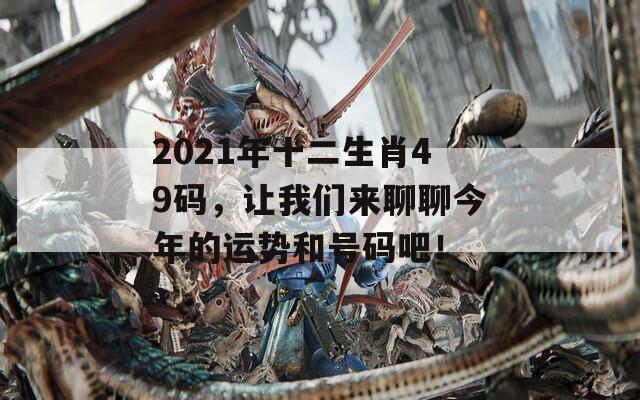 2021年十二生肖49码，让我们来聊聊今年的运势和号码吧！