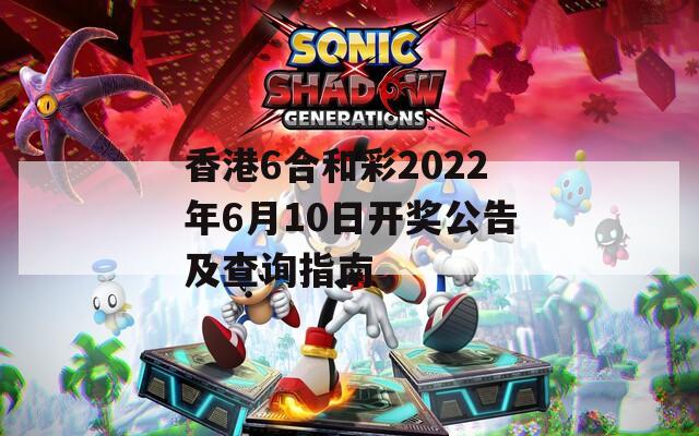 香港6合和彩2022年6月10日开奖公告及查询指南