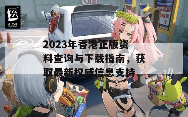 2023年香港正版资料查询与下载指南，获取最新权威信息支持