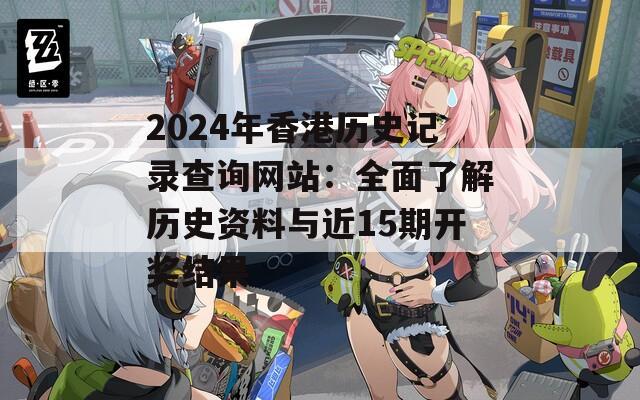 2024年香港历史记录查询网站：全面了解历史资料与近15期开奖结果