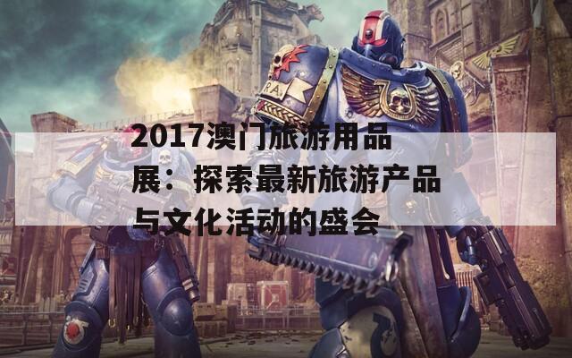 2017澳门旅游用品展：探索最新旅游产品与文化活动的盛会