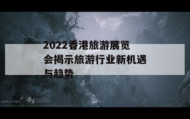 2022香港旅游展览会揭示旅游行业新机遇与趋势