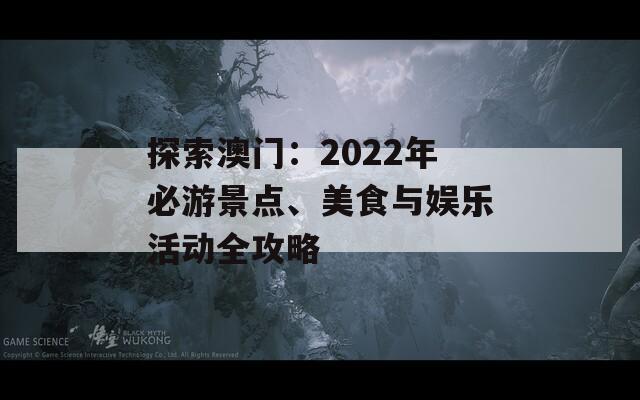 探索澳门：2022年必游景点、美食与娱乐活动全攻略