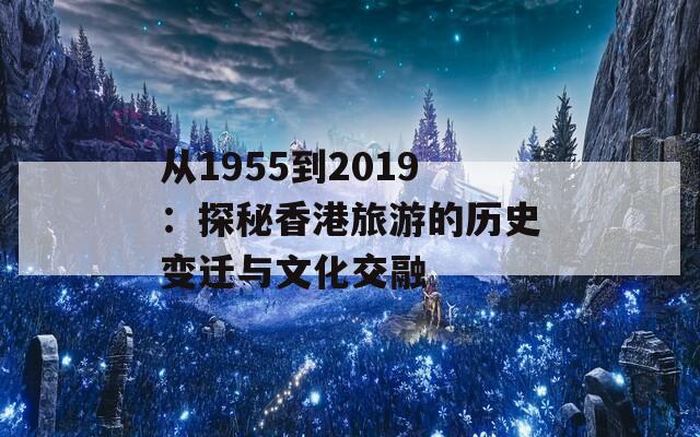 从1955到2019：探秘香港旅游的历史变迁与文化交融