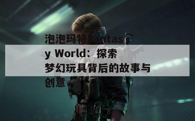 泡泡玛特Fantasy World：探索梦幻玩具背后的故事与创意