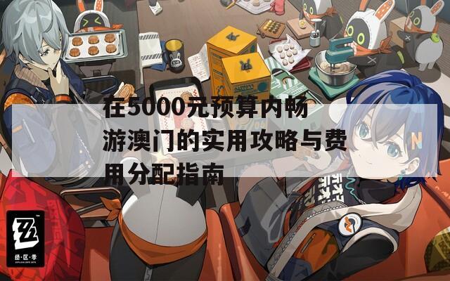 在5000元预算内畅游澳门的实用攻略与费用分配指南